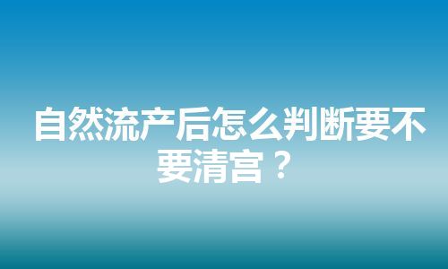 自然流产后怎么判断要不要清宫？