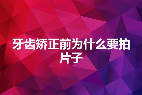 牙齿矫正前为什么要拍片子