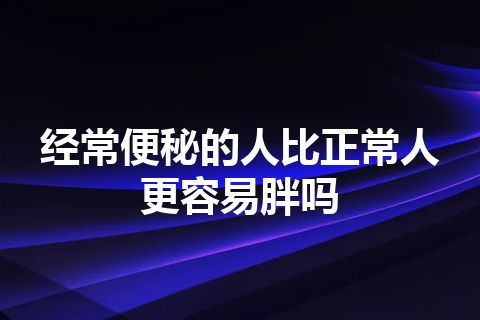 经常便秘的人比正常人更容易胖吗