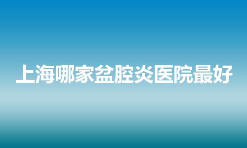 上海哪家盆腔炎医院最好