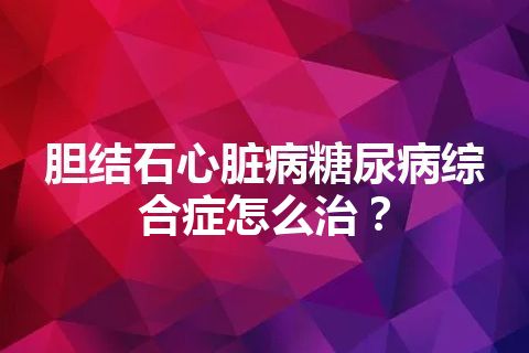 胆结石心脏病糖尿病综合症怎么治？