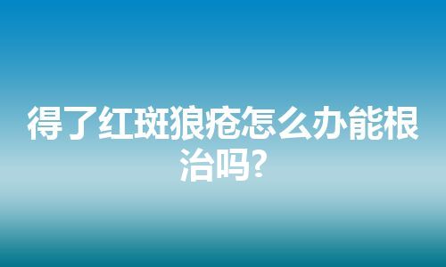 得了红斑狼疮怎么办能根治吗?