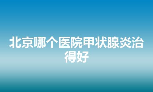 北京哪个医院甲状腺炎治得好