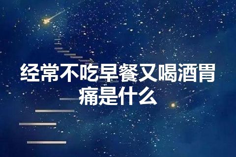 经常不吃早餐又喝酒胃痛是什么