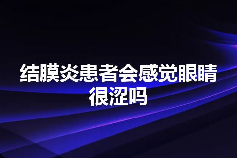 结膜炎患者会感觉眼睛很涩吗