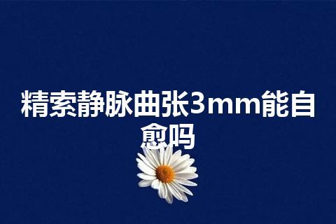 精索静脉曲张3mm能自愈吗