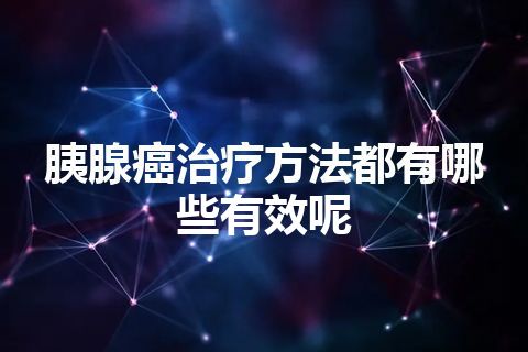 胰腺癌治疗方法都有哪些有效呢