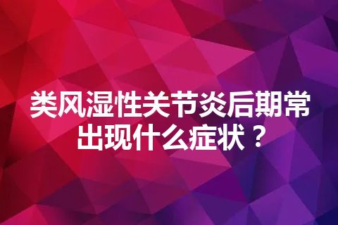 类风湿性关节炎后期常出现什么症状？