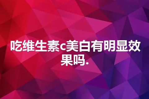 吃维生素c美白有明显效果吗.