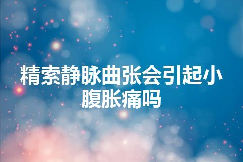 精索静脉曲张会引起小腹胀痛吗