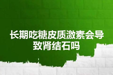 长期吃糖皮质激素会导致肾结石吗