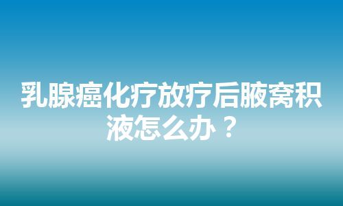 乳腺癌化疗放疗后腋窝积液怎么办？