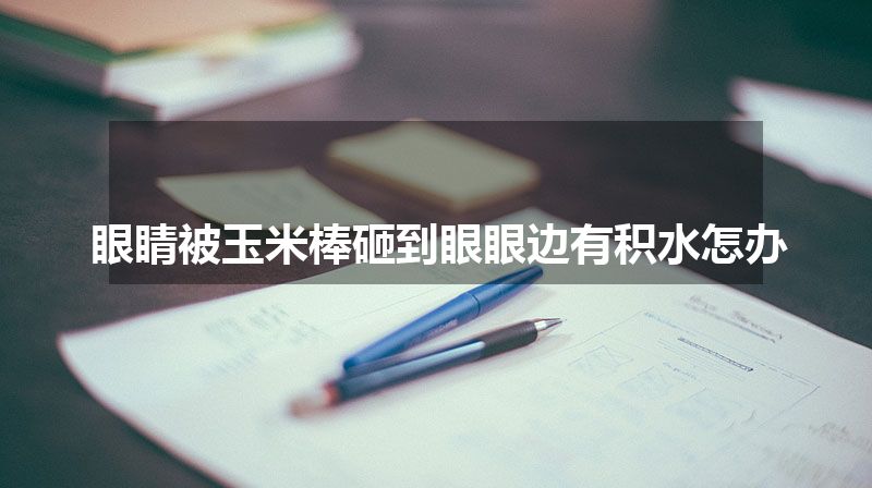 眼睛被玉米棒砸到眼眼边有积水怎办