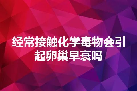 经常接触化学毒物会引起卵巢早衰吗