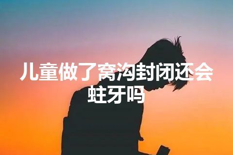 儿童做了窝沟封闭还会蛀牙吗