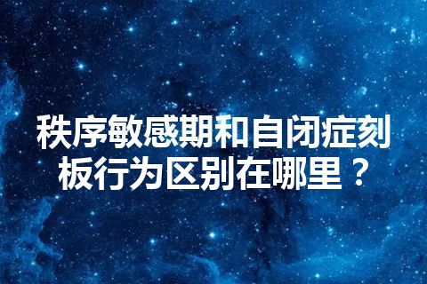 秩序敏感期和自闭症刻板行为区别在哪里？