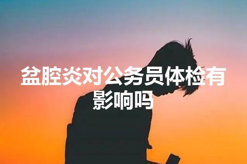 盆腔炎对公务员体检有影响吗