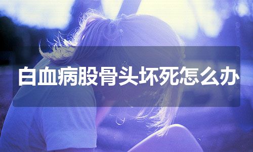 白血病股骨头坏死怎么办