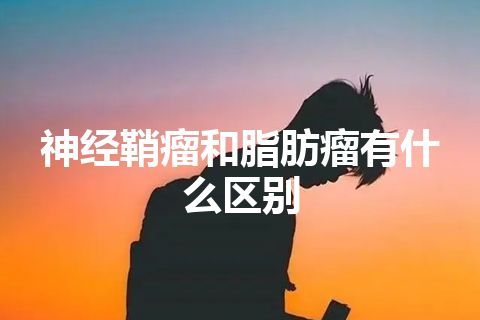 神经鞘瘤和脂肪瘤有什么区别