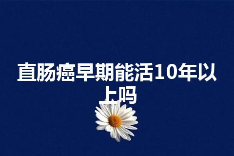 直肠癌早期能活10年以上吗