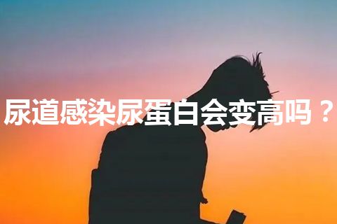 尿道感染尿蛋白会变高吗？