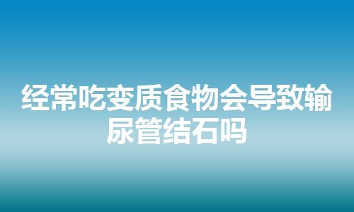 经常吃变质食物会导致输尿管结石吗