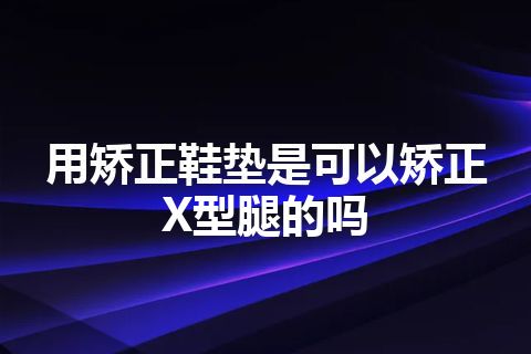 用矫正鞋垫是可以矫正X型腿的吗