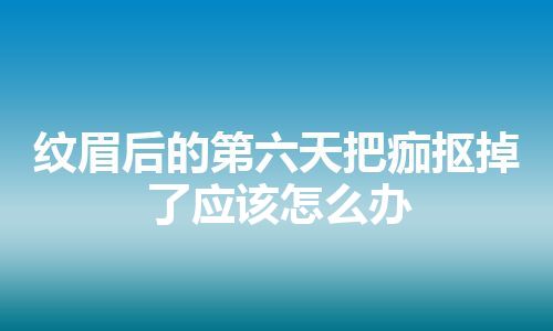 纹眉后的第六天把痂抠掉了应该怎么办