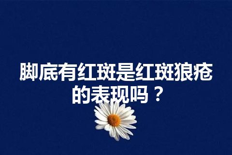 脚底有红斑是红斑狼疮的表现吗？