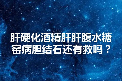 肝硬化酒精肝肝腹水糖窑病胆结石还有救吗？