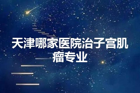 天津哪家医院治子宫肌瘤专业