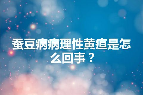 蚕豆病病理性黄疸是怎么回事？