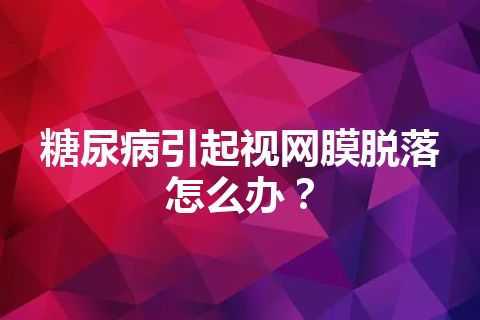 糖尿病引起视网膜脱落怎么办？