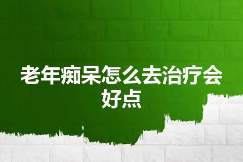 老年痴呆怎么去治疗会好点