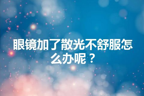 眼镜加了散光不舒服怎么办呢？