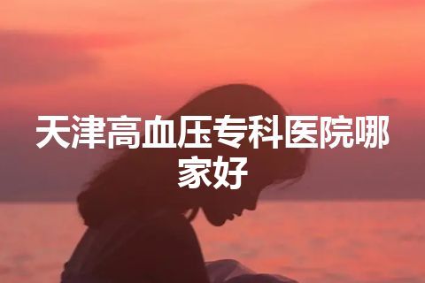 天津高血压专科医院哪家好