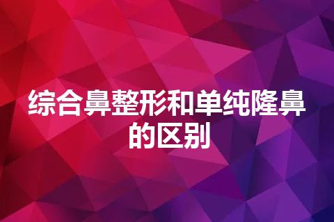 综合鼻整形和单纯隆鼻的区别