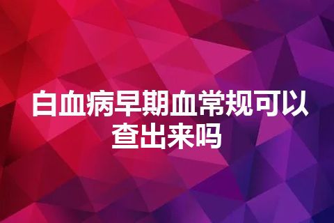 白血病早期血常规可以查出来吗