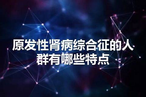 原发性肾病综合征的人群有哪些特点