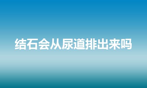 结石会从尿道排出来吗