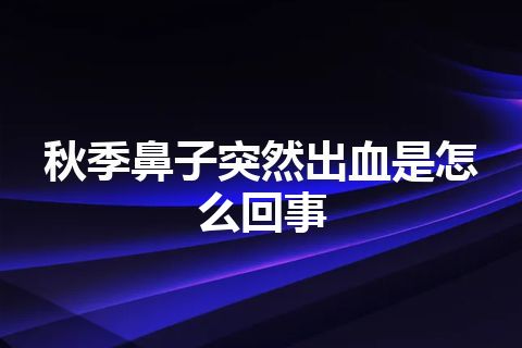 秋季鼻子突然出血是怎么回事