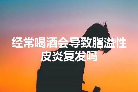 经常喝酒会导致脂溢性皮炎复发吗