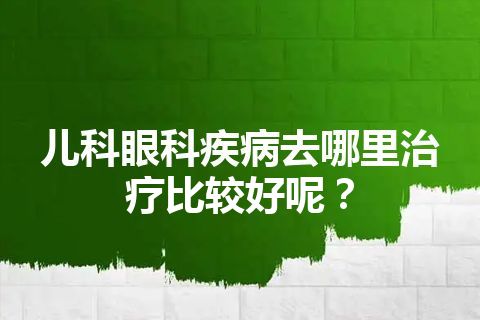 儿科眼科疾病去哪里治疗比较好呢？