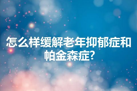 怎么样缓解老年抑郁症和帕金森症?