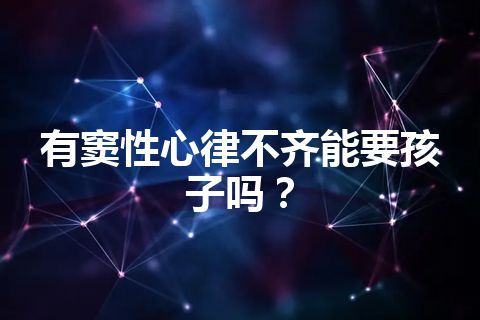 有窦性心律不齐能要孩子吗？