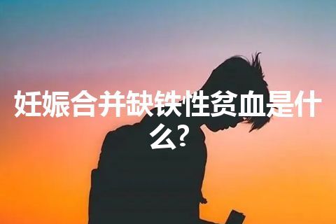 妊娠合并缺铁性贫血是什么?