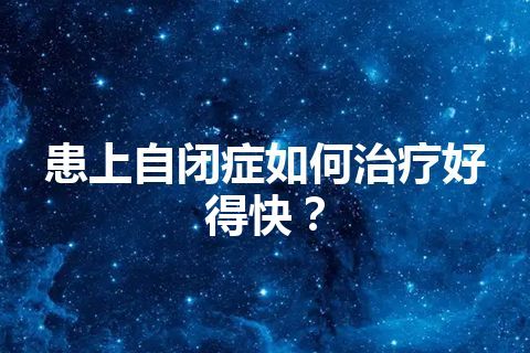 患上自闭症如何治疗好得快？