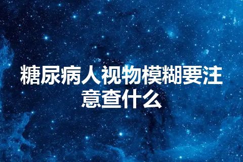 糖尿病人视物模糊要注意查什么