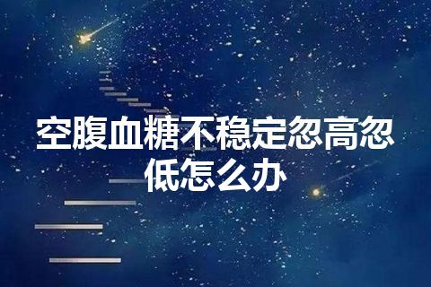 空腹血糖不稳定忽高忽低怎么办