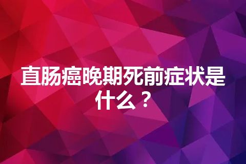 直肠癌晚期死前症状是什么？